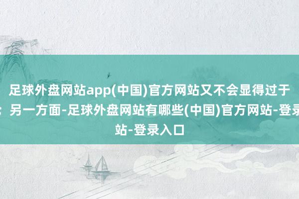 足球外盘网站app(中国)官方网站又不会显得过于株连；另一方面-足球外盘网站有哪些(中国)官方网站-登录入口