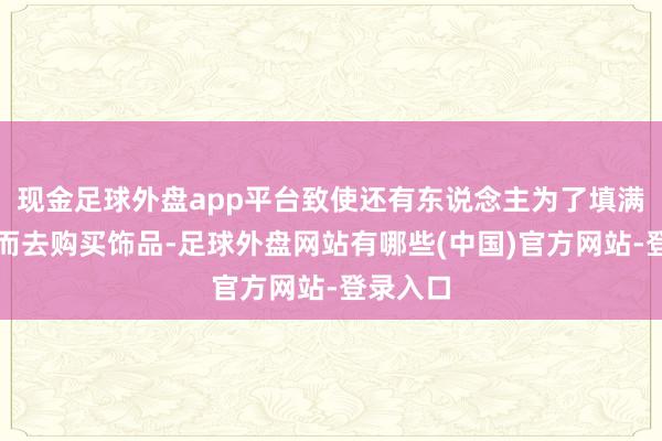 现金足球外盘app平台致使还有东说念主为了填满首饰盒而去购买饰品-足球外盘网站有哪些(中国)官方网站-登录入口