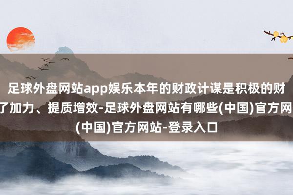 足球外盘网站app娱乐本年的财政计谋是积极的财政计谋要终了加力、提质增效-足球外盘网站有哪些(中国)官方网站-登录入口