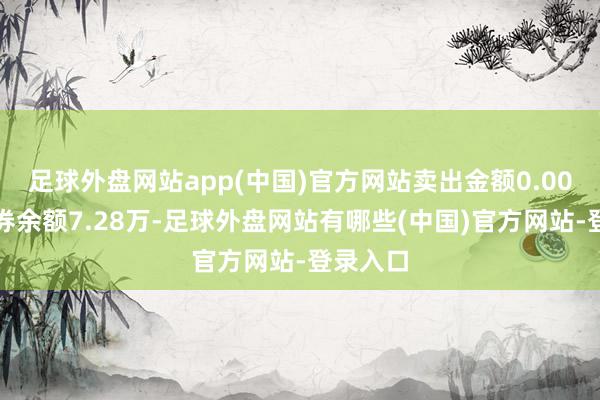 足球外盘网站app(中国)官方网站卖出金额0.00元；融券余额7.28万-足球外盘网站有哪些(中国)官方网站-登录入口