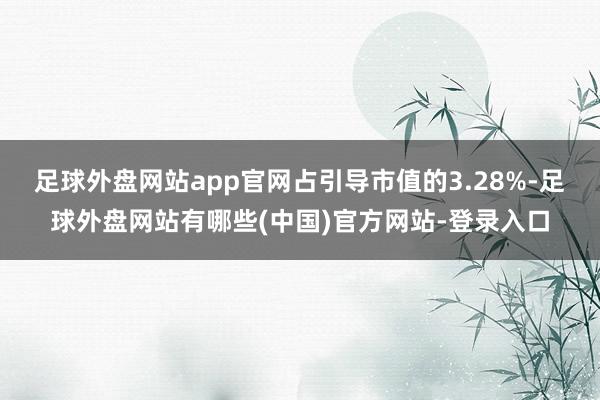 足球外盘网站app官网占引导市值的3.28%-足球外盘网站有哪些(中国)官方网站-登录入口