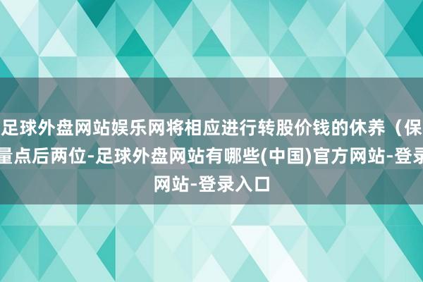 足球外盘网站娱乐网将相应进行转股价钱的休养（保留少量点后两位-足球外盘网站有哪些(中国)官方网站-登录入口
