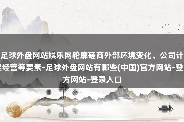 足球外盘网站娱乐网轮廓磋商外部环境变化、公司计策发展经营等要素-足球外盘网站有哪些(中国)官方网站-登录入口