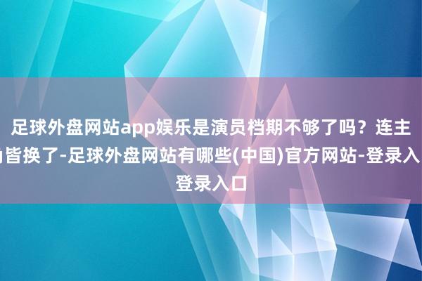 足球外盘网站app娱乐是演员档期不够了吗？连主角皆换了-足球外盘网站有哪些(中国)官方网站-登录入口
