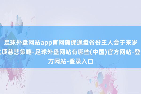 足球外盘网站app官网确保通盘省份王人会于来岁斥逐这项慈悲策略-足球外盘网站有哪些(中国)官方网站-登录入口