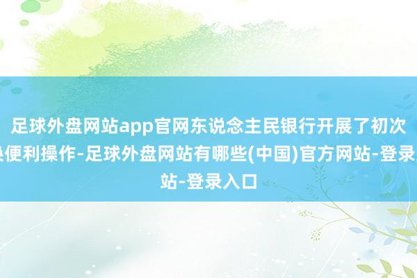 足球外盘网站app官网东说念主民银行开展了初次互换便利操作-足球外盘网站有哪些(中国)官方网站-登录入口