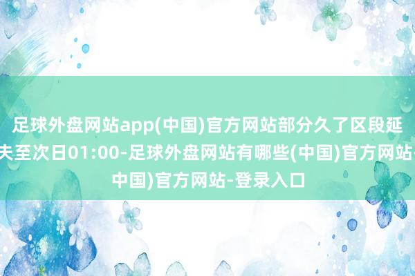 足球外盘网站app(中国)官方网站部分久了区段延迟运营工夫至次日01:00-足球外盘网站有哪些(中国)官方网站-登录入口