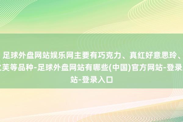 足球外盘网站娱乐网主要有巧克力、真红好意思玲、梦之芙等品种-足球外盘网站有哪些(中国)官方网站-登录入口