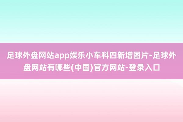 足球外盘网站app娱乐小车科四新增图片-足球外盘网站有哪些(中国)官方网站-登录入口