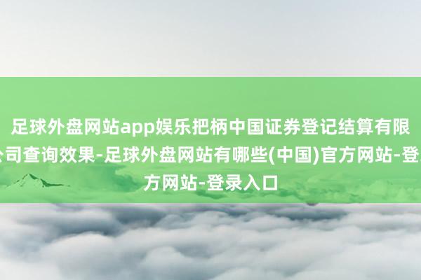 足球外盘网站app娱乐把柄中国证券登记结算有限连累公司查询效果-足球外盘网站有哪些(中国)官方网站-登录入口