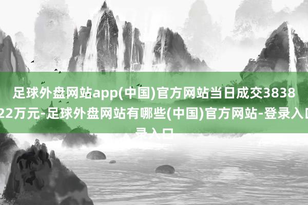 足球外盘网站app(中国)官方网站当日成交3838.22万元-足球外盘网站有哪些(中国)官方网站-登录入口