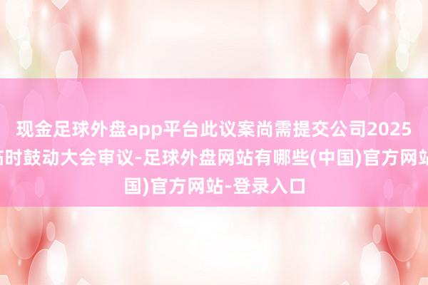 现金足球外盘app平台此议案尚需提交公司2025年第一次临时鼓动大会审议-足球外盘网站有哪些(中国)官方网站-登录入口