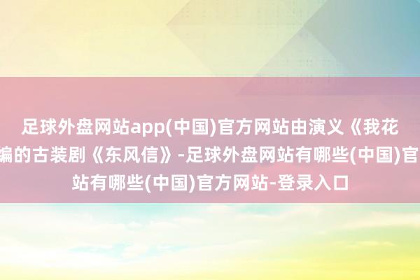 足球外盘网站app(中国)官方网站由演义《我花开后百花杀》改编的古装剧《东风信》-足球外盘网站有哪些(中国)官方网站-登录入口