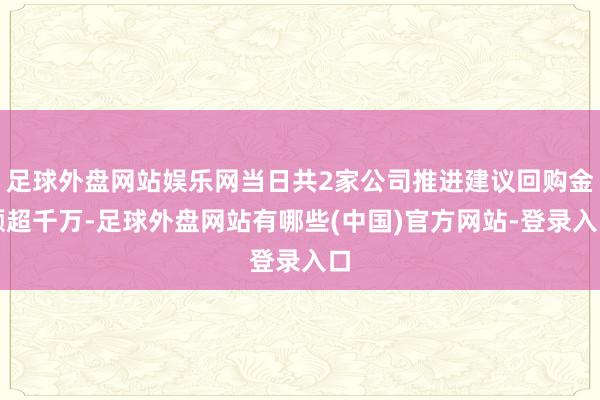 足球外盘网站娱乐网当日共2家公司推进建议回购金额超千万-足球外盘网站有哪些(中国)官方网站-登录入口