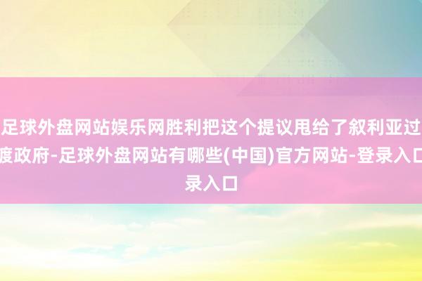 足球外盘网站娱乐网胜利把这个提议甩给了叙利亚过渡政府-足球外盘网站有哪些(中国)官方网站-登录入口