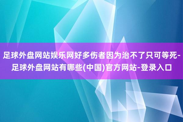 足球外盘网站娱乐网好多伤者因为治不了只可等死-足球外盘网站有哪些(中国)官方网站-登录入口