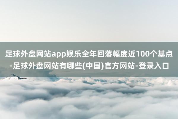 足球外盘网站app娱乐全年回落幅度近100个基点-足球外盘网站有哪些(中国)官方网站-登录入口