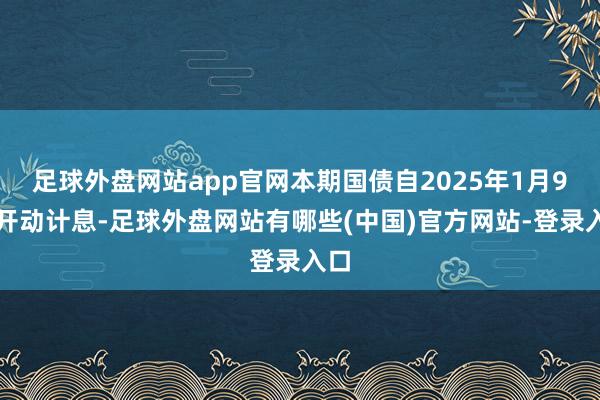 足球外盘网站app官网本期国债自2025年1月9日开动计息-足球外盘网站有哪些(中国)官方网站-登录入口