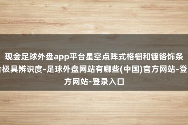 现金足球外盘app平台星空点阵式格栅和镀铬饰条的集合极具辨识度-足球外盘网站有哪些(中国)官方网站-登录入口