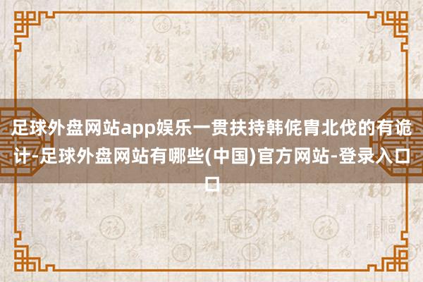 足球外盘网站app娱乐一贯扶持韩侂胄北伐的有诡计-足球外盘网站有哪些(中国)官方网站-登录入口