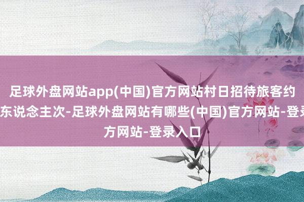 足球外盘网站app(中国)官方网站村日招待旅客约2000东说念主次-足球外盘网站有哪些(中国)官方网站-登录入口