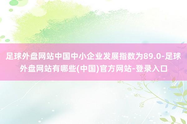 足球外盘网站中国中小企业发展指数为89.0-足球外盘网站有哪些(中国)官方网站-登录入口