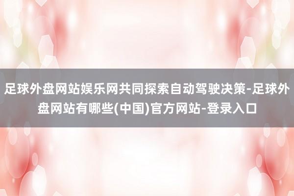 足球外盘网站娱乐网共同探索自动驾驶决策-足球外盘网站有哪些(中国)官方网站-登录入口