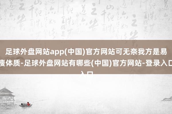 足球外盘网站app(中国)官方网站可无奈我方是易瘦体质-足球外盘网站有哪些(中国)官方网站-登录入口