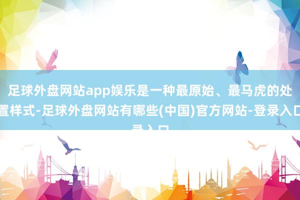 足球外盘网站app娱乐是一种最原始、最马虎的处置样式-足球外盘网站有哪些(中国)官方网站-登录入口