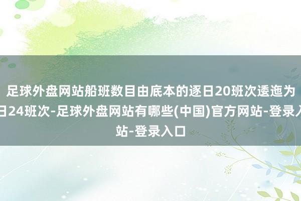 足球外盘网站船班数目由底本的逐日20班次逶迤为逐日24班次-足球外盘网站有哪些(中国)官方网站-登录入口