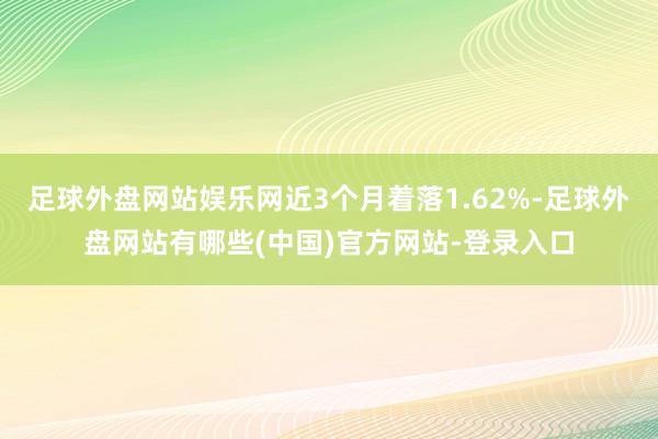 足球外盘网站娱乐网近3个月着落1.62%-足球外盘网站有哪些(中国)官方网站-登录入口
