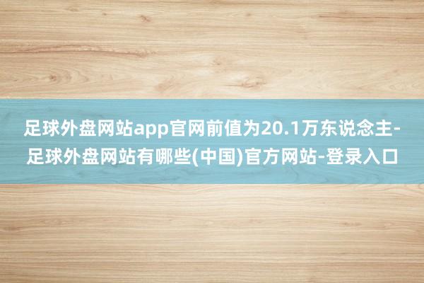 足球外盘网站app官网前值为20.1万东说念主-足球外盘网站有哪些(中国)官方网站-登录入口