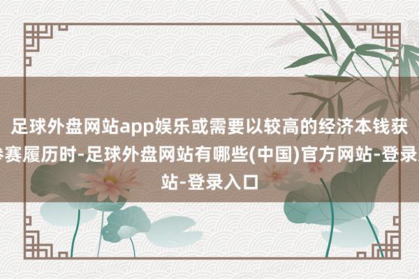 足球外盘网站app娱乐或需要以较高的经济本钱获得参赛履历时-足球外盘网站有哪些(中国)官方网站-登录入口