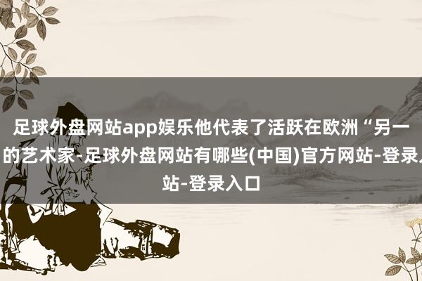足球外盘网站app娱乐他代表了活跃在欧洲“另一半”的艺术家-足球外盘网站有哪些(中国)官方网站-登录入口