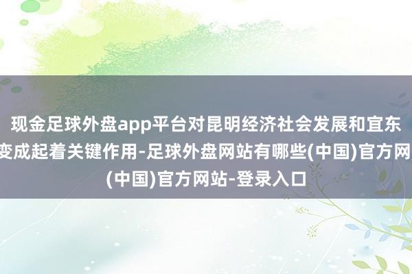 现金足球外盘app平台对昆明经济社会发展和宜东谈主局面的变成起着关键作用-足球外盘网站有哪些(中国)官方网站-登录入口