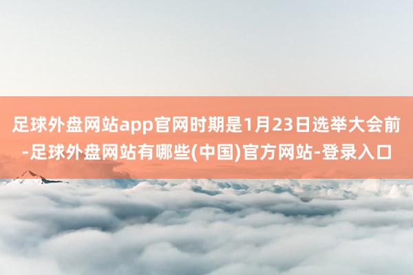 足球外盘网站app官网时期是1月23日选举大会前-足球外盘网站有哪些(中国)官方网站-登录入口