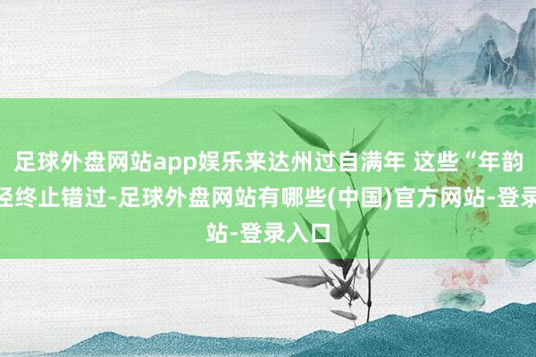足球外盘网站app娱乐来达州过自满年 这些“年韵”行径终止错过-足球外盘网站有哪些(中国)官方网站-登录入口