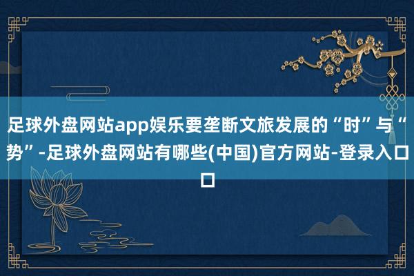 足球外盘网站app娱乐要垄断文旅发展的“时”与“势”-足球外盘网站有哪些(中国)官方网站-登录入口