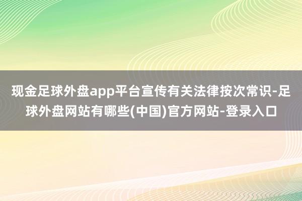 现金足球外盘app平台宣传有关法律按次常识-足球外盘网站有哪些(中国)官方网站-登录入口