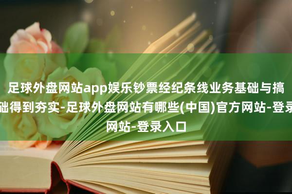 足球外盘网站app娱乐钞票经纪条线业务基础与搞定基础得到夯实-足球外盘网站有哪些(中国)官方网站-登录入口