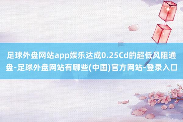 足球外盘网站app娱乐达成0.25Cd的超低风阻通盘-足球外盘网站有哪些(中国)官方网站-登录入口