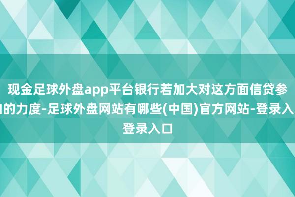 现金足球外盘app平台银行若加大对这方面信贷参加的力度-足球外盘网站有哪些(中国)官方网站-登录入口