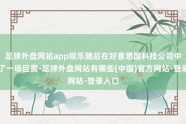 足球外盘网站app娱乐随后在好意思国科技公司中激发了一场巨震-足球外盘网站有哪些(中国)官方网站-登录入口