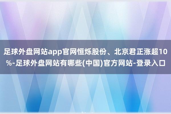 足球外盘网站app官网恒烁股份、北京君正涨超10%-足球外盘网站有哪些(中国)官方网站-登录入口