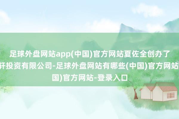 足球外盘网站app(中国)官方网站夏佐全创办了深圳市正轩投资有限公司-足球外盘网站有哪些(中国)官方网站-登录入口
