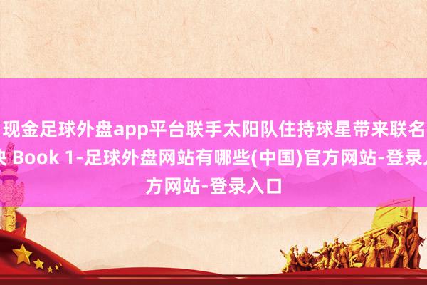 现金足球外盘app平台联手太阳队住持球星带来联名版块 Book 1-足球外盘网站有哪些(中国)官方网站-登录入口