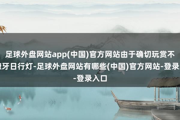 足球外盘网站app(中国)官方网站由于确切玩赏不来獠牙日行灯-足球外盘网站有哪些(中国)官方网站-登录入口