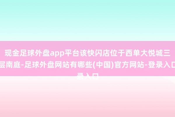 现金足球外盘app平台该快闪店位于西单大悦城三层南庭-足球外盘网站有哪些(中国)官方网站-登录入口