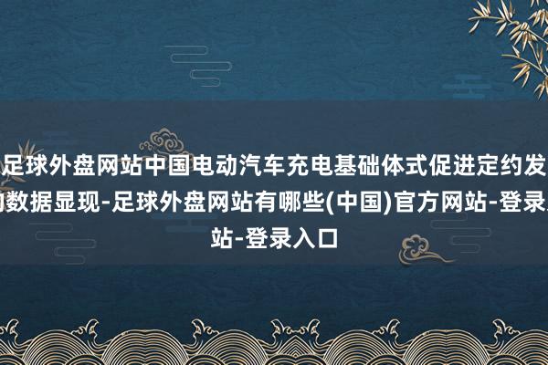 足球外盘网站中国电动汽车充电基础体式促进定约发布的数据显现-足球外盘网站有哪些(中国)官方网站-登录入口