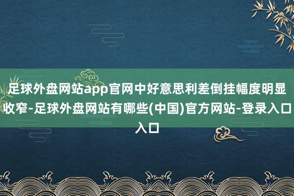 足球外盘网站app官网中好意思利差倒挂幅度明显收窄-足球外盘网站有哪些(中国)官方网站-登录入口